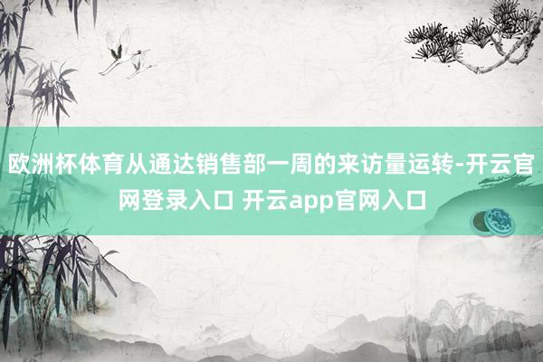 欧洲杯体育从通达销售部一周的来访量运转-开云官网登录入口 开云app官网入口