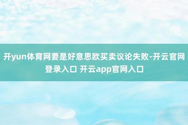开yun体育网要是好意思欧买卖议论失败-开云官网登录入口 开云app官网入口