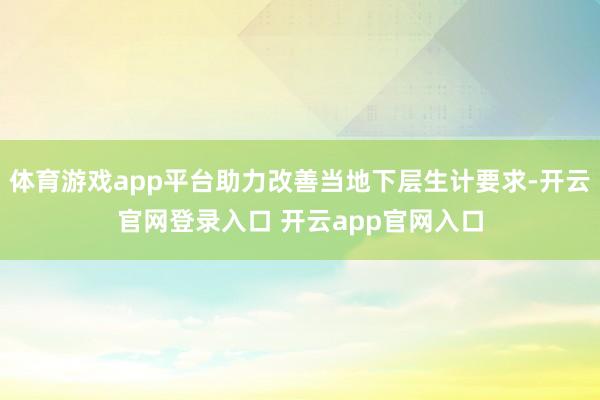 体育游戏app平台助力改善当地下层生计要求-开云官网登录入口 开云app官网入口