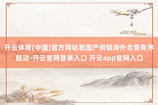 开云体育(中国)官方网站我国产供链海外合营有序鼓动-开云官网登录入口 开云app官网入口