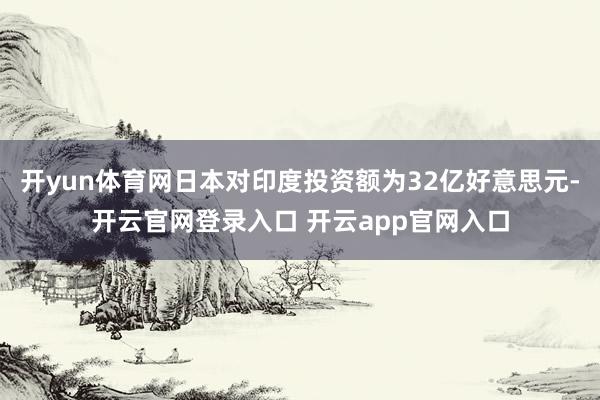 开yun体育网日本对印度投资额为32亿好意思元-开云官网登录入口 开云app官网入口