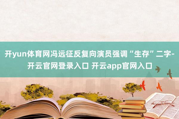 开yun体育网冯远征反复向演员强调“生存”二字-开云官网登录入口 开云app官网入口