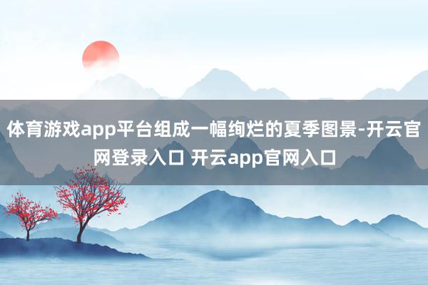体育游戏app平台组成一幅绚烂的夏季图景-开云官网登录入口 开云app官网入口