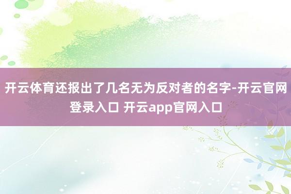 开云体育还报出了几名无为反对者的名字-开云官网登录入口 开云app官网入口