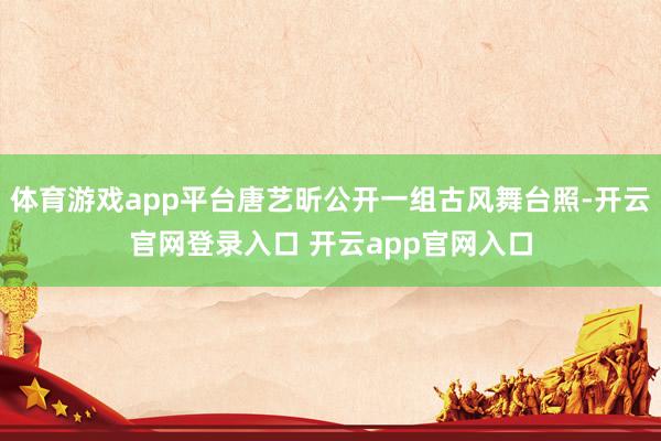 体育游戏app平台唐艺昕公开一组古风舞台照-开云官网登录入口 开云app官网入口