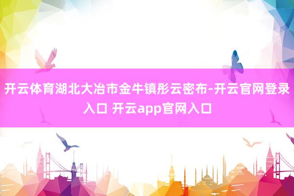 开云体育湖北大冶市金牛镇彤云密布-开云官网登录入口 开云app官网入口
