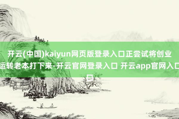 开云(中国)kaiyun网页版登录入口正尝试将创业运转老本打下来-开云官网登录入口 开云app官网入口