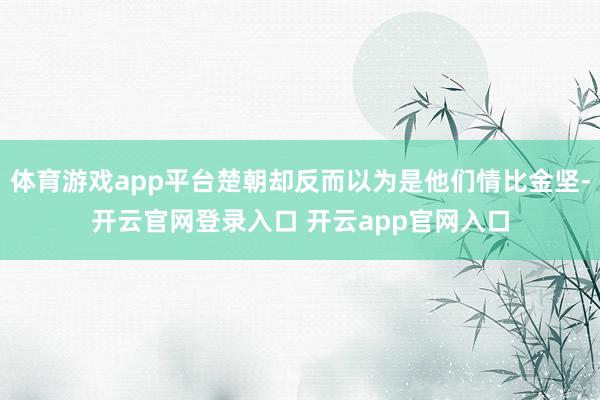体育游戏app平台楚朝却反而以为是他们情比金坚-开云官网登录入口 开云app官网入口