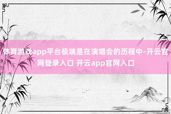 体育游戏app平台极端是在演唱会的历程中-开云官网登录入口 开云app官网入口
