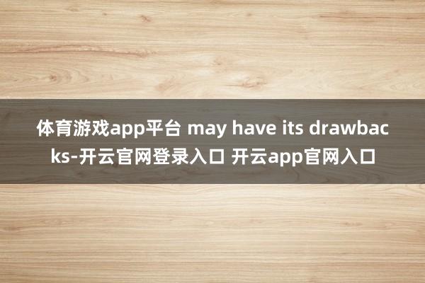 体育游戏app平台 may have its drawbacks-开云官网登录入口 开云app官网入口