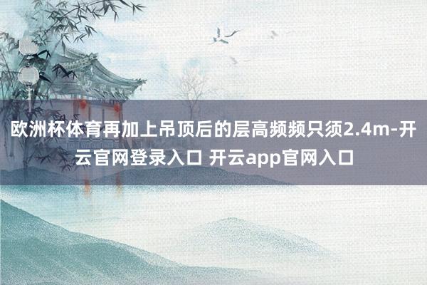 欧洲杯体育再加上吊顶后的层高频频只须2.4m-开云官网登录入口 开云app官网入口