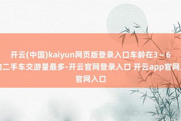 开云(中国)kaiyun网页版登录入口车龄在3~6年的二手车交游量最多-开云官网登录入口 开云app官网入口