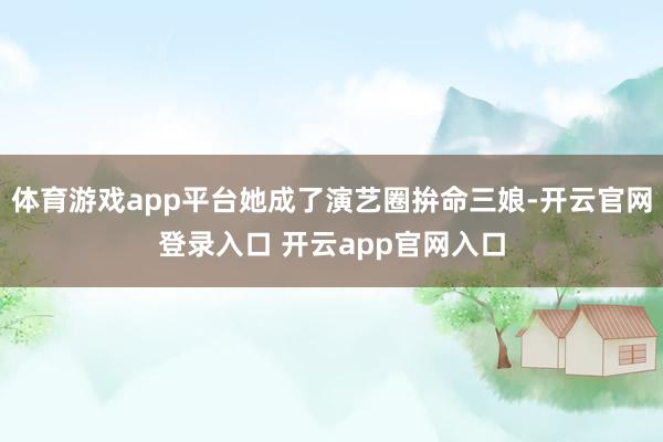 体育游戏app平台她成了演艺圈拚命三娘-开云官网登录入口 开云app官网入口
