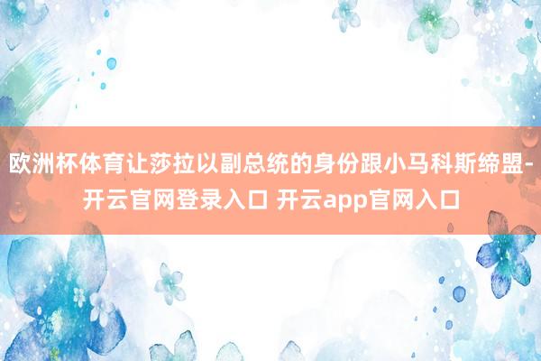 欧洲杯体育让莎拉以副总统的身份跟小马科斯缔盟-开云官网登录入口 开云app官网入口