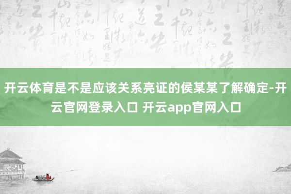 开云体育是不是应该关系亮证的侯某某了解确定-开云官网登录入口 开云app官网入口
