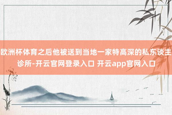 欧洲杯体育之后他被送到当地一家特高深的私东谈主诊所-开云官网登录入口 开云app官网入口