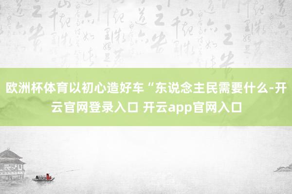 欧洲杯体育以初心造好车“东说念主民需要什么-开云官网登录入口 开云app官网入口