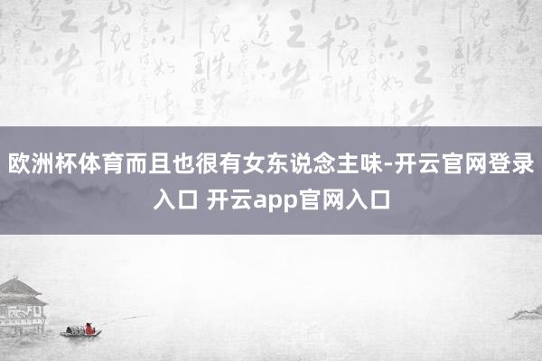 欧洲杯体育而且也很有女东说念主味-开云官网登录入口 开云app官网入口