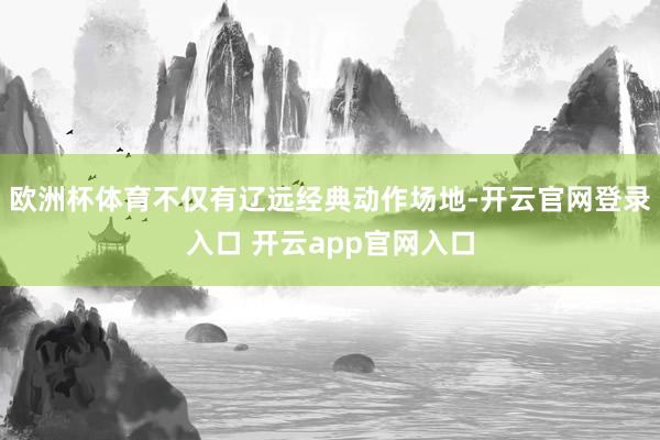 欧洲杯体育不仅有辽远经典动作场地-开云官网登录入口 开云app官网入口