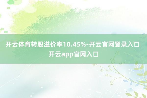 开云体育转股溢价率10.45%-开云官网登录入口 开云app官网入口