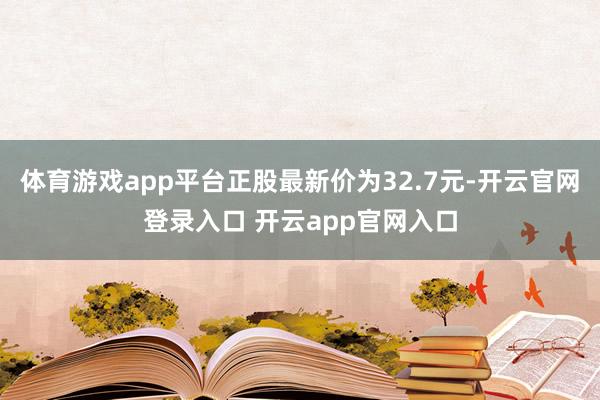 体育游戏app平台正股最新价为32.7元-开云官网登录入口 开云app官网入口