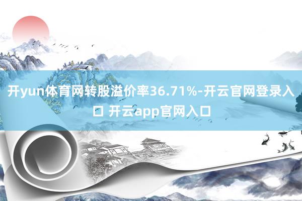 开yun体育网转股溢价率36.71%-开云官网登录入口 开云app官网入口