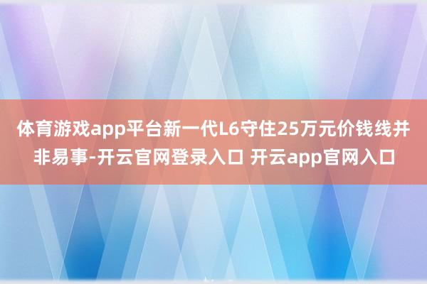 体育游戏app平台新一代L6守住25万元价钱线并非易事-开云官网登录入口 开云app官网入口