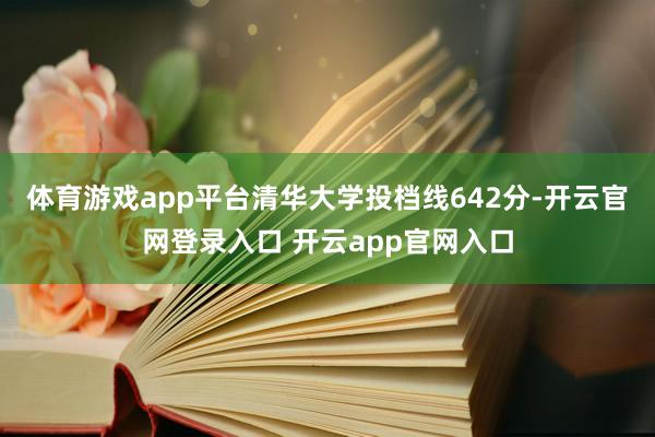 体育游戏app平台清华大学投档线642分-开云官网登录入口 开云app官网入口