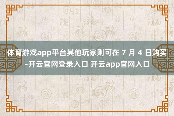 体育游戏app平台其他玩家则可在 7 月 4 日购买-开云官网登录入口 开云app官网入口