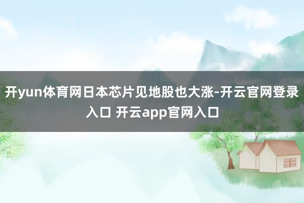 开yun体育网日本芯片见地股也大涨-开云官网登录入口 开云app官网入口