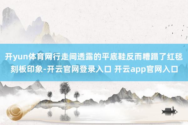 开yun体育网行走间透露的平底鞋反而糟蹋了红毯刻板印象-开云官网登录入口 开云app官网入口
