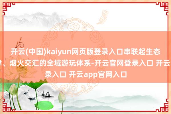 开云(中国)kaiyun网页版登录入口串联起生态、俗例、大肆、烟火交汇的全域游玩体系-开云官网登录入口 开云app官网入口