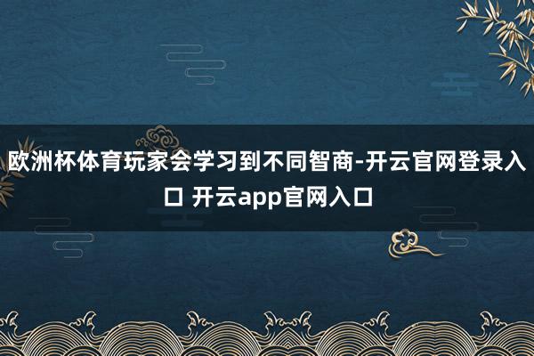 欧洲杯体育玩家会学习到不同智商-开云官网登录入口 开云app官网入口