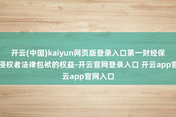 开云(中国)kaiyun网页版登录入口第一财经保留讲究侵权者法律包袱的权益-开云官网登录入口 开云app官网入口