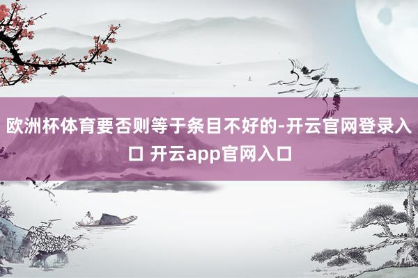 欧洲杯体育要否则等于条目不好的-开云官网登录入口 开云app官网入口
