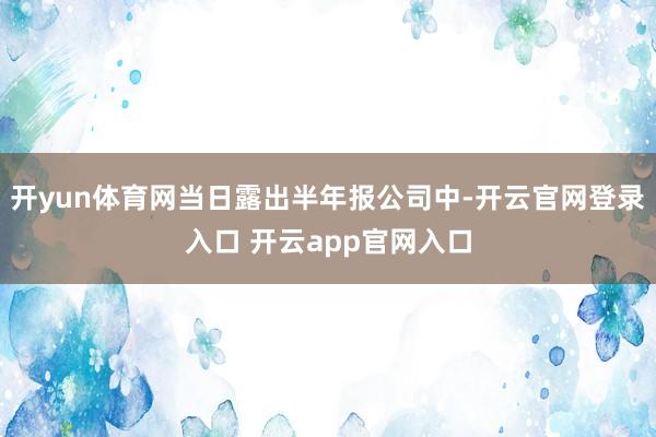 开yun体育网当日露出半年报公司中-开云官网登录入口 开云app官网入口