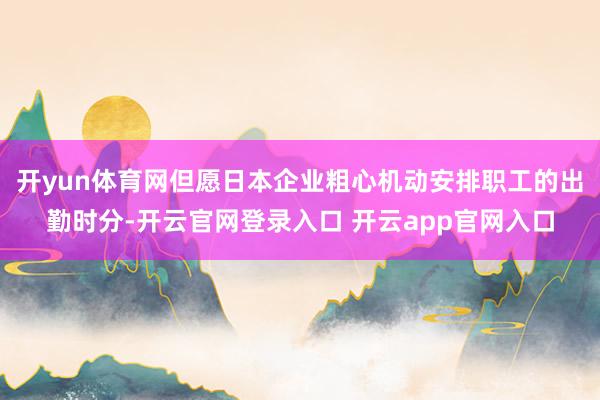 开yun体育网但愿日本企业粗心机动安排职工的出勤时分-开云官网登录入口 开云app官网入口