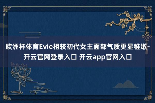 欧洲杯体育Evie相较初代女主面部气质更显稚嫩-开云官网登录入口 开云app官网入口