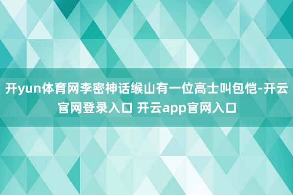 开yun体育网李密神话缑山有一位高士叫包恺-开云官网登录入口 开云app官网入口