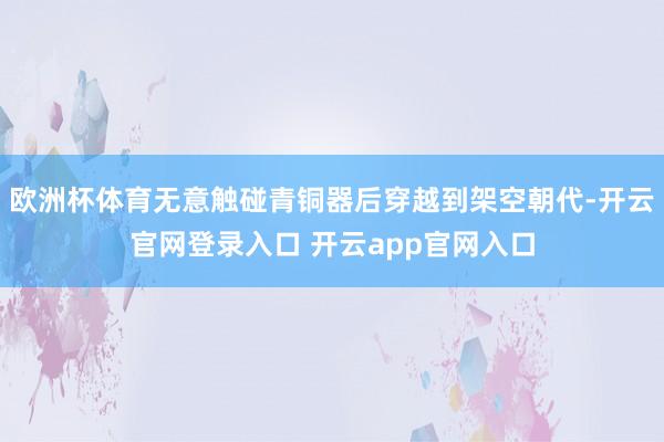 欧洲杯体育无意触碰青铜器后穿越到架空朝代-开云官网登录入口 开云app官网入口