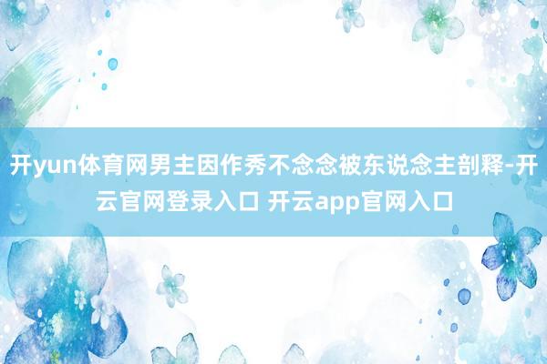 开yun体育网男主因作秀不念念被东说念主剖释-开云官网登录入口 开云app官网入口