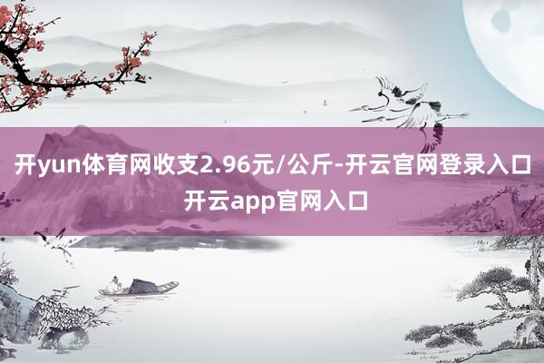 开yun体育网收支2.96元/公斤-开云官网登录入口 开云app官网入口