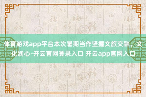 体育游戏app平台本次暑期当作坚握文旅交融、文化润心-开云官网登录入口 开云app官网入口