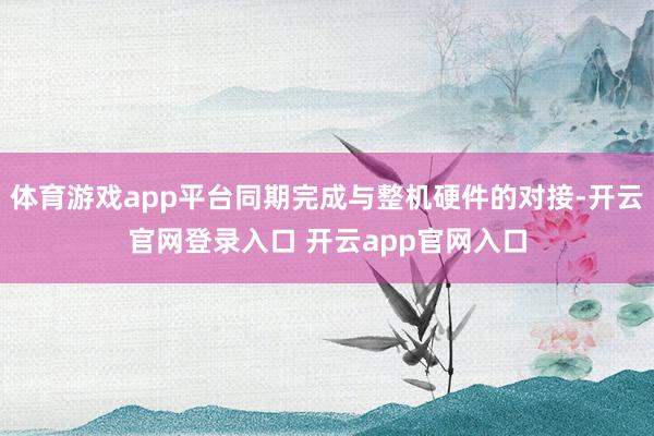 体育游戏app平台同期完成与整机硬件的对接-开云官网登录入口 开云app官网入口