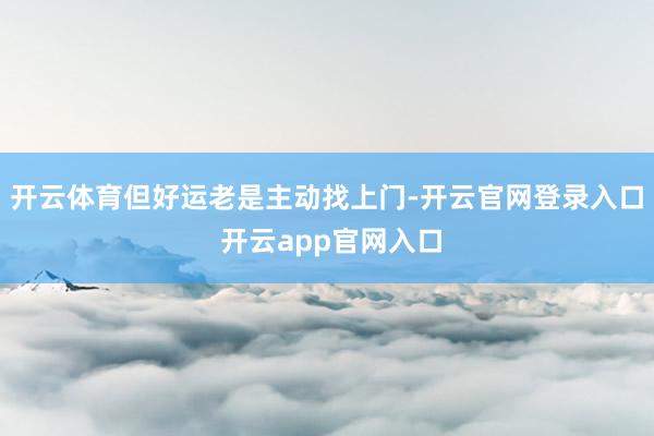 开云体育但好运老是主动找上门-开云官网登录入口 开云app官网入口