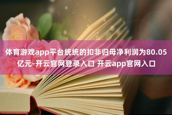 体育游戏app平台统统的扣非归母净利润为80.05亿元-开云官网登录入口 开云app官网入口
