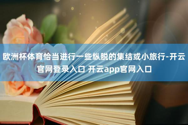欧洲杯体育恰当进行一些纵脱的集结或小旅行-开云官网登录入口 开云app官网入口