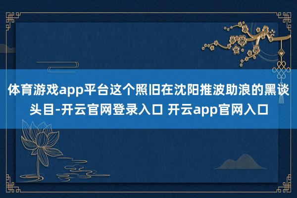 体育游戏app平台这个照旧在沈阳推波助浪的黑谈头目-开云官网登录入口 开云app官网入口