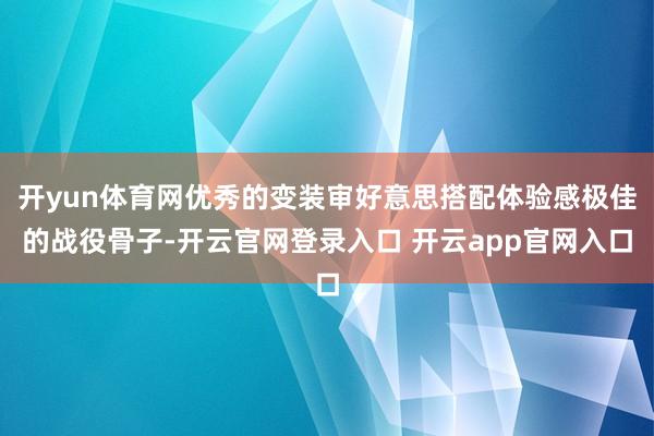 开yun体育网优秀的变装审好意思搭配体验感极佳的战役骨子-开云官网登录入口 开云app官网入口