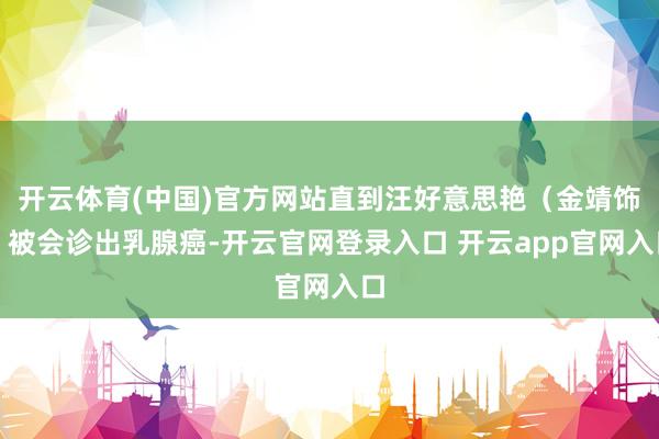 开云体育(中国)官方网站直到汪好意思艳（金靖饰）被会诊出乳腺癌-开云官网登录入口 开云app官网入口